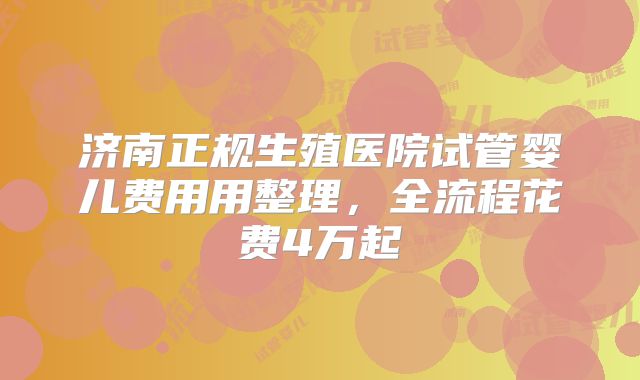 济南正规生殖医院试管婴儿费用用整理,全流程花费4万起