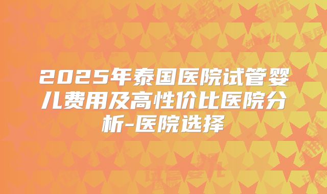 2025年泰国医院试管婴儿费用及高性价比医院分析-医院选择