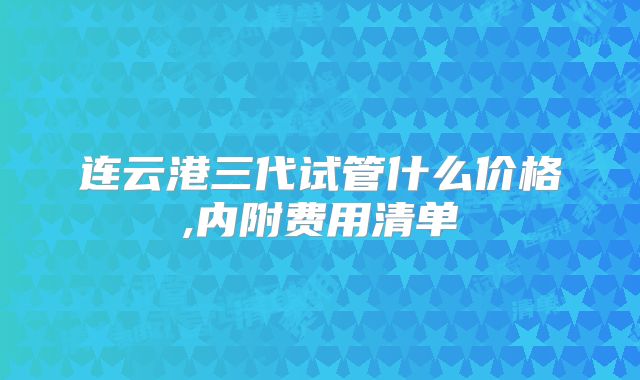 连云港三代试管什么价格,内附费用清单