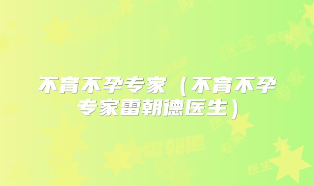 不育不孕专家（不育不孕专家雷朝德医生）