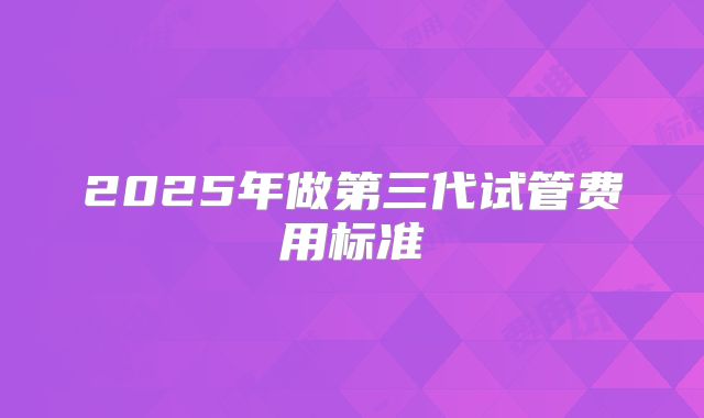 2025年做第三代试管费用标准