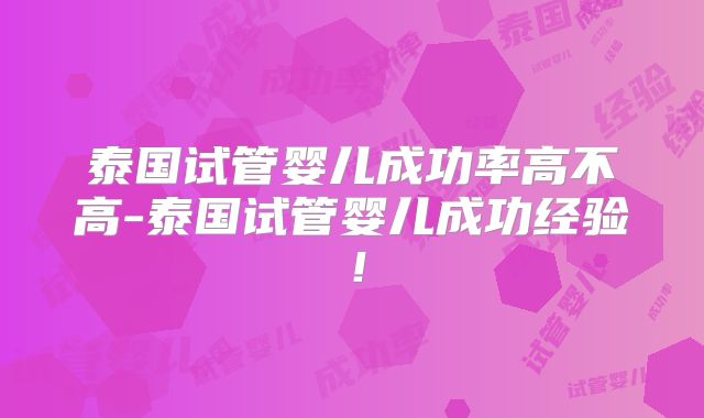泰国试管婴儿成功率高不高-泰国试管婴儿成功经验！