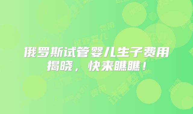 俄罗斯试管婴儿生子费用揭晓，快来瞧瞧！