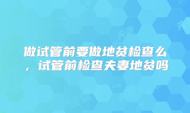 做试管前要做地贫检查么，试管前检查夫妻地贫吗