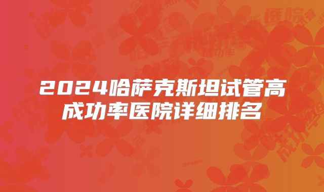 2024哈萨克斯坦试管高成功率医院详细排名