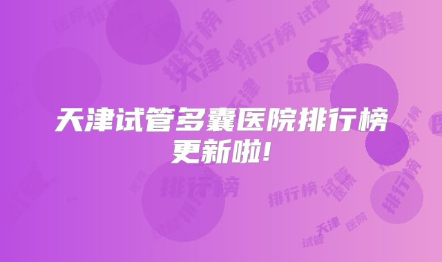 天津试管多囊医院排行榜更新啦!