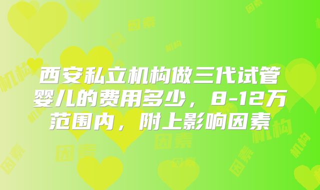 西安私立机构做三代试管婴儿的费用多少，8-12万范围内，附上影响因素