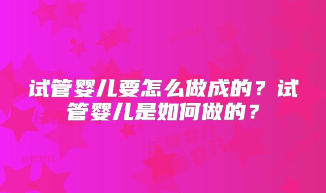 试管婴儿要怎么做成的？试管婴儿是如何做的？