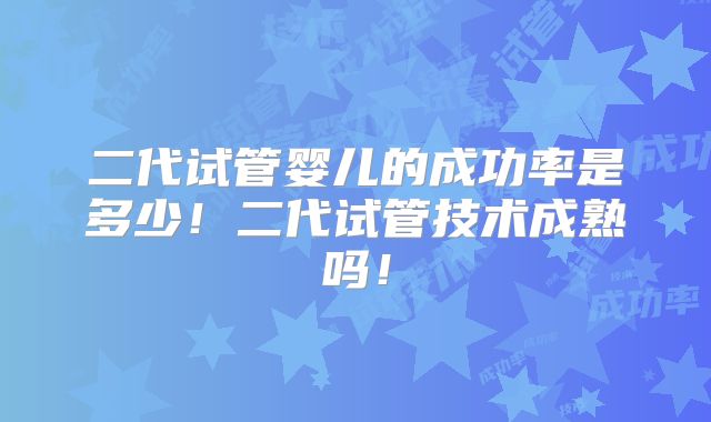 二代试管婴儿的成功率是多少！二代试管技术成熟吗！