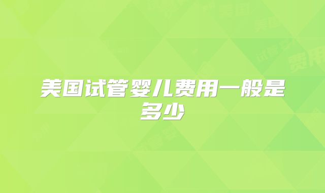 美国试管婴儿费用一般是多少