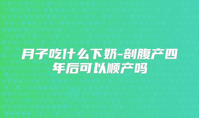 月子吃什么下奶-剖腹产四年后可以顺产吗