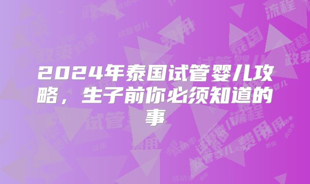 2024年泰国试管婴儿攻略，生子前你必须知道的事
