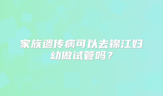 家族遗传病可以去锦江妇幼做试管吗?