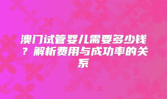 澳门试管婴儿需要多少钱？解析费用与成功率的关系