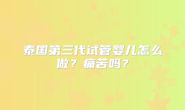 泰国第三代试管婴儿怎么做？痛苦吗？