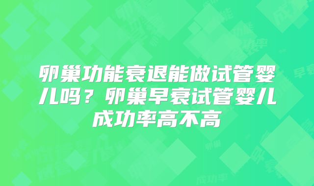 卵巢功能衰退能做试管婴儿吗？卵巢早衰试管婴儿成功率高不高