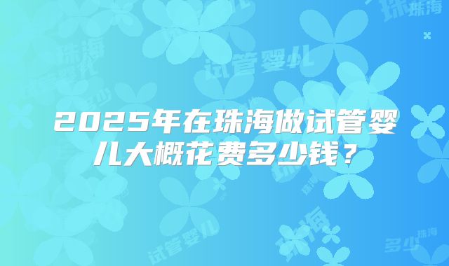 2025年在珠海做试管婴儿大概花费多少钱？
