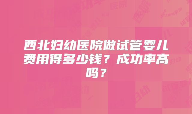 西北妇幼医院做试管婴儿费用得多少钱？成功率高吗？