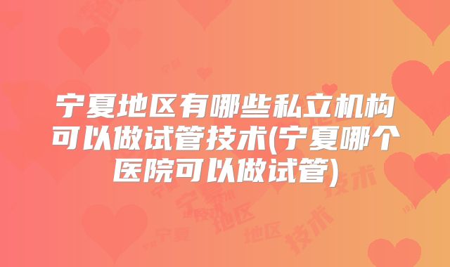 宁夏地区有哪些私立机构可以做试管技术(宁夏哪个医院可以做试管)