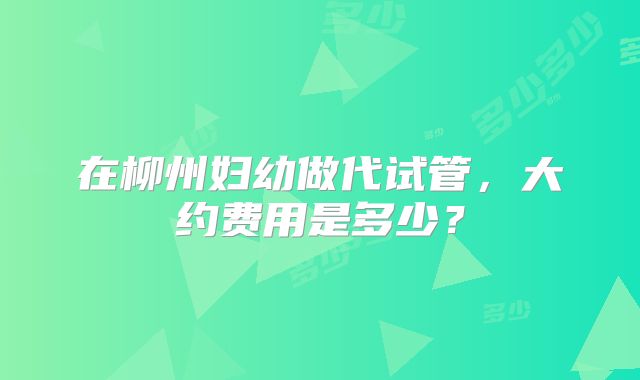 在柳州妇幼做代试管，大约费用是多少？