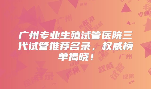 广州专业生殖试管医院三代试管推荐名录，权威榜单揭晓！