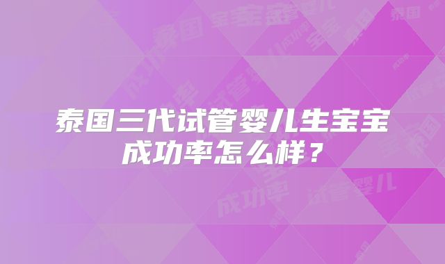 泰国三代试管婴儿生宝宝成功率怎么样？