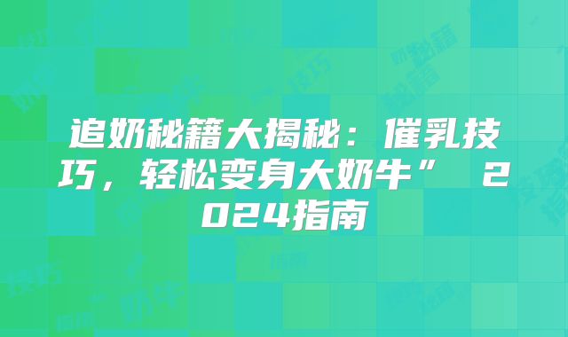 追奶秘籍大揭秘：催乳技巧，轻松变身大奶牛” 2024指南