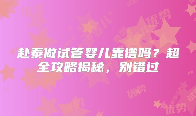 赴泰做试管婴儿靠谱吗？超全攻略揭秘，别错过