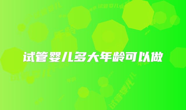 试管婴儿多大年龄可以做
