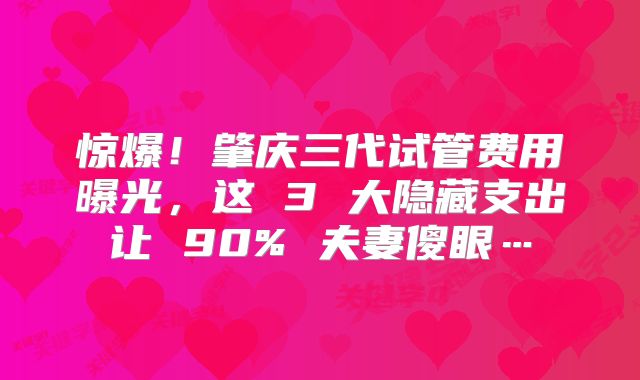 惊爆！肇庆三代试管费用曝光，这 3 大隐藏支出让 90% 夫妻傻眼…