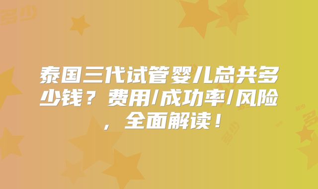 泰国三代试管婴儿总共多少钱?费用/成功率/风险,全面解读!