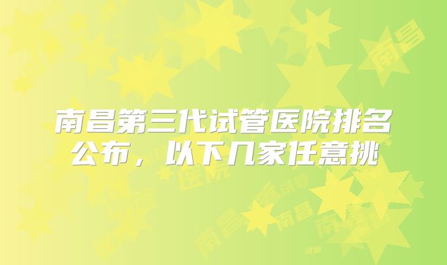 南昌第三代试管医院排名公布，以下几家任意挑