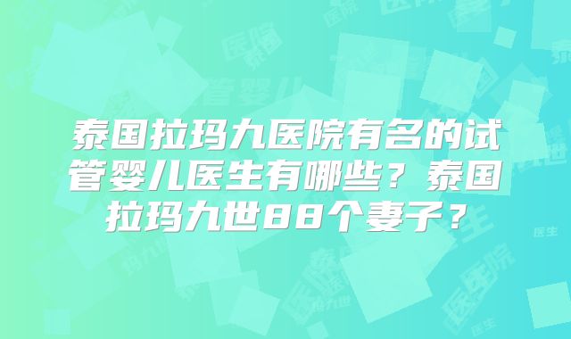泰国拉玛九医院有名的试管婴儿医生有哪些?泰国拉玛九世88个妻子?