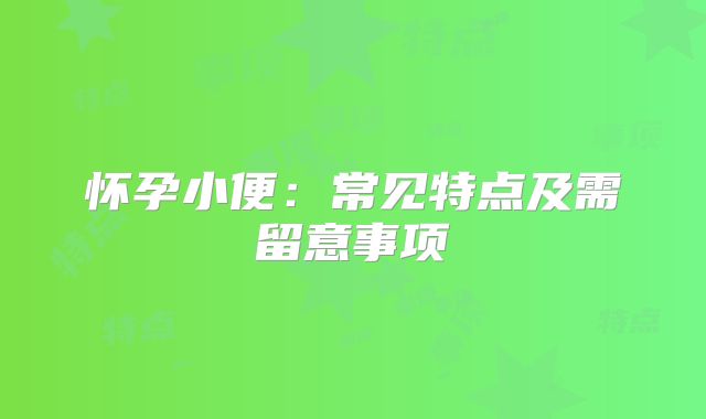 怀孕小便:常见特点及需留意事项