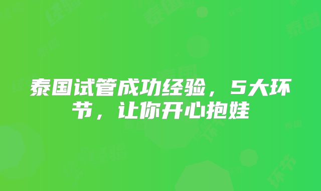 泰国试管成功经验,5大环节,让你开心抱娃