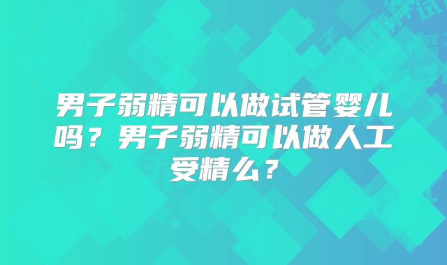 男子弱精可以做试管婴儿吗?男子弱精可以做人工受精么?