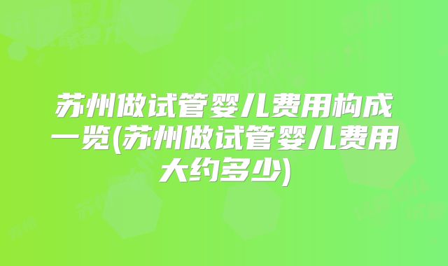 苏州做试管婴儿费用构成一览(苏州做试管婴儿费用大约多少)