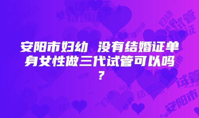 安阳市妇幼 没有结婚证单身女性做三代试管可以吗？