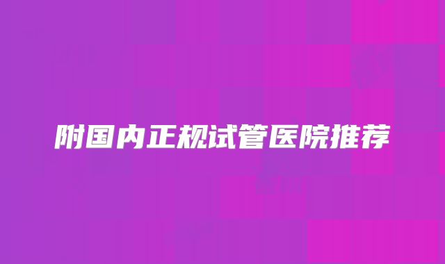 附国内正规试管医院推荐