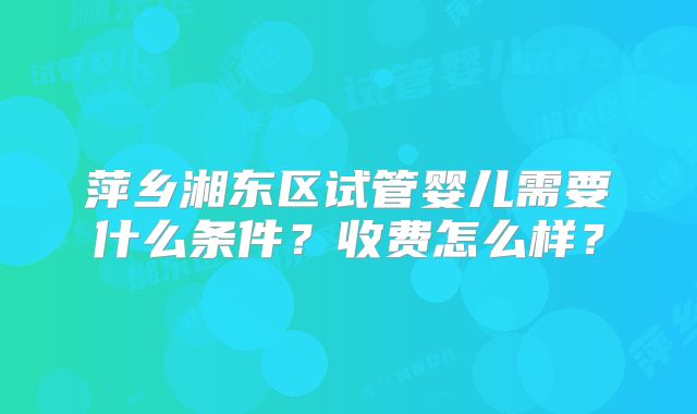 萍乡湘东区试管婴儿需要什么条件？收费怎么样？
