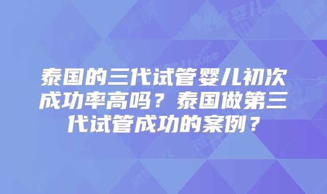 泰国的三代试管婴儿初次成功率高吗？泰国做第三代试管成功的案例？