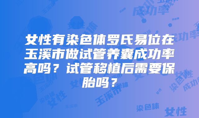 女性有染色体罗氏易位在玉溪市做试管养囊成功率高吗？试管移植后需要保胎吗？
