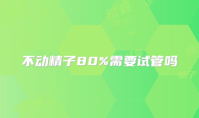 不动精子80%需要试管吗