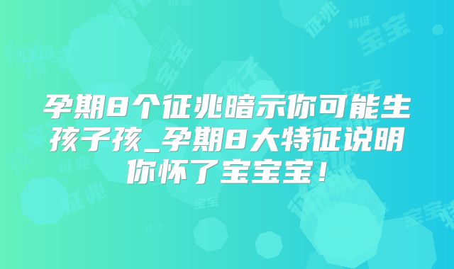 孕期8个征兆暗示你可能生孩子孩_孕期8大特征说明你怀了宝宝宝!