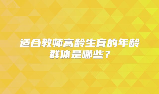适合教师高龄生育的年龄群体是哪些？