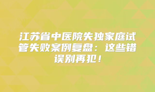 江苏省中医院失独家庭试管失败案例复盘：这些错误别再犯！