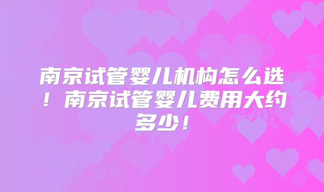 南京试管婴儿机构怎么选！南京试管婴儿费用大约多少！