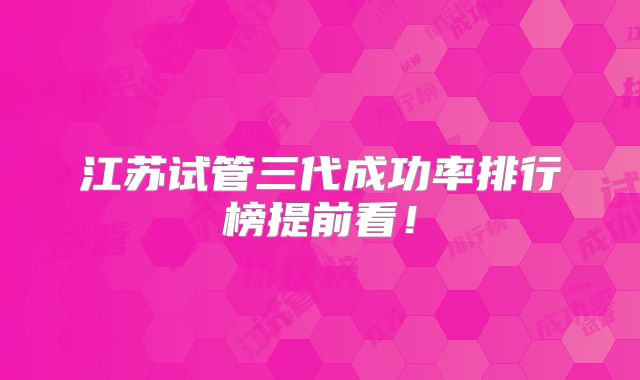 江苏试管三代成功率排行榜提前看!