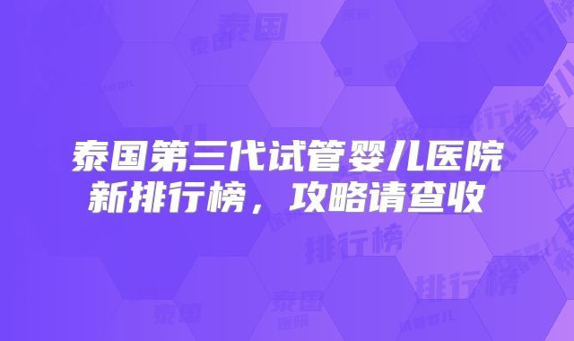 泰国第三代试管婴儿医院新排行榜,攻略请查收