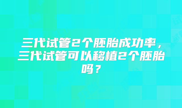 三代试管2个胚胎成功率，三代试管可以移植2个胚胎吗？